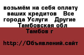 возьмём на себя оплату ваших кредитов - Все города Услуги » Другие   . Тамбовская обл.,Тамбов г.